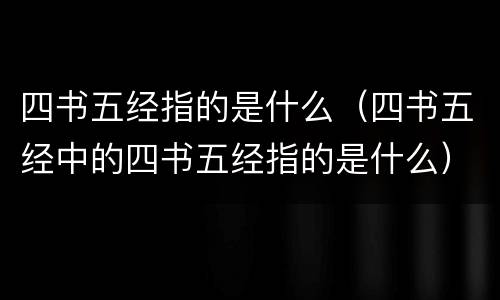 四书五经指的是什么（四书五经中的四书五经指的是什么）