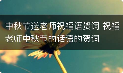 中秋节送老师祝福语贺词 祝福老师中秋节的话语的贺词
