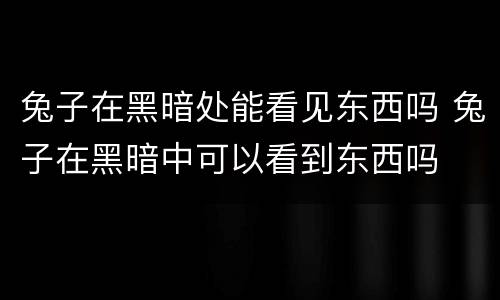 兔子在黑暗处能看见东西吗 兔子在黑暗中可以看到东西吗