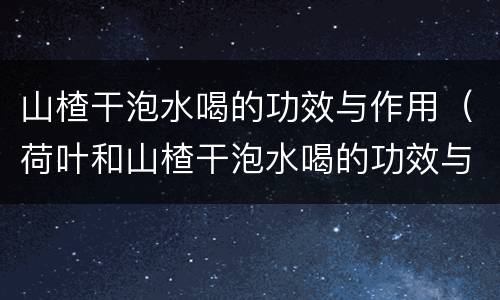 山楂干泡水喝的功效与作用（荷叶和山楂干泡水喝的功效与作用）