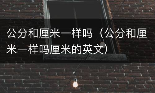 公分和厘米一样吗（公分和厘米一样吗厘米的英文）