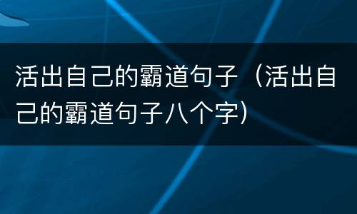 活出自己的霸道句子（活出自己的霸道句子八个字）