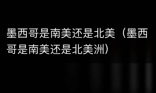 墨西哥是南美还是北美（墨西哥是南美还是北美洲）