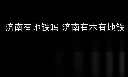 济南有地铁吗 济南有木有地铁