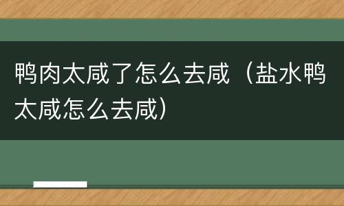 鸭肉太咸了怎么去咸（盐水鸭太咸怎么去咸）