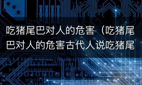 吃猪尾巴对人的危害（吃猪尾巴对人的危害古代人说吃猪尾巴是屎蛋）