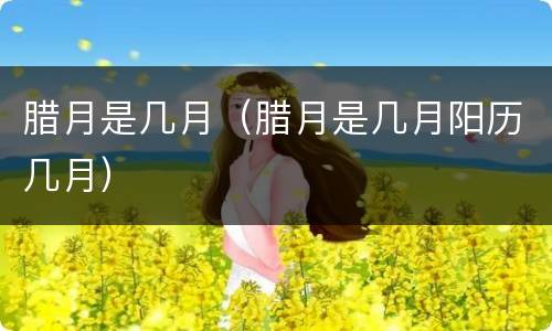 腊月是几月（腊月是几月阳历几月）