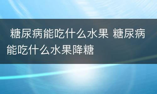  糖尿病能吃什么水果 糖尿病能吃什么水果降糖