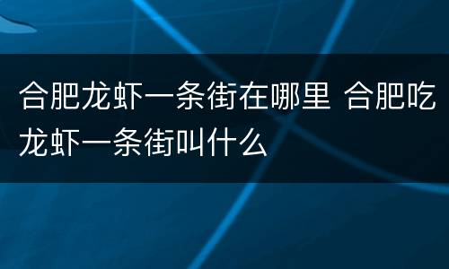 合肥龙虾一条街在哪里 合肥吃龙虾一条街叫什么
