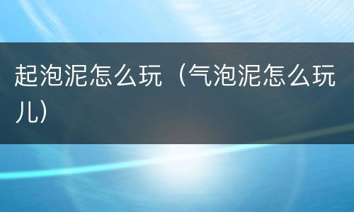 起泡泥怎么玩（气泡泥怎么玩儿）