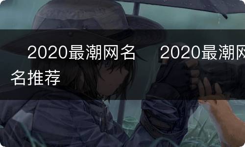 ​2020最潮网名 ​2020最潮网名推荐