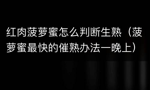 红肉菠萝蜜怎么判断生熟（菠萝蜜最快的催熟办法一晚上）