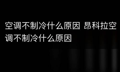 空调不制冷什么原因 昂科拉空调不制冷什么原因
