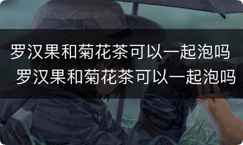 罗汉果和菊花茶可以一起泡吗 罗汉果和菊花茶可以一起泡吗