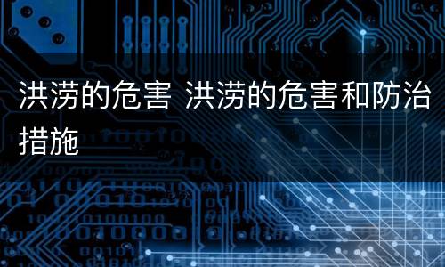 洪涝的危害 洪涝的危害和防治措施