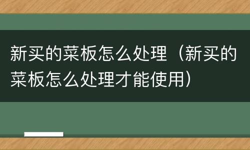 新买的菜板怎么处理（新买的菜板怎么处理才能使用）