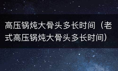 高压锅炖大骨头多长时间（老式高压锅炖大骨头多长时间）