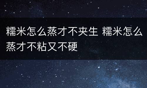 糯米怎么蒸才不夹生 糯米怎么蒸才不粘又不硬