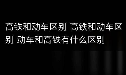 高铁和动车区别 高铁和动车区别 动车和高铁有什么区别