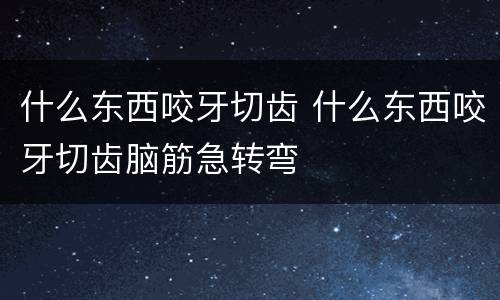 什么东西咬牙切齿 什么东西咬牙切齿脑筋急转弯