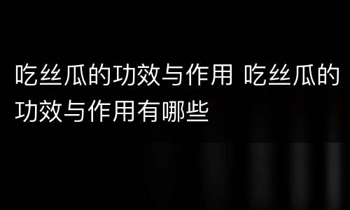 吃丝瓜的功效与作用 吃丝瓜的功效与作用有哪些