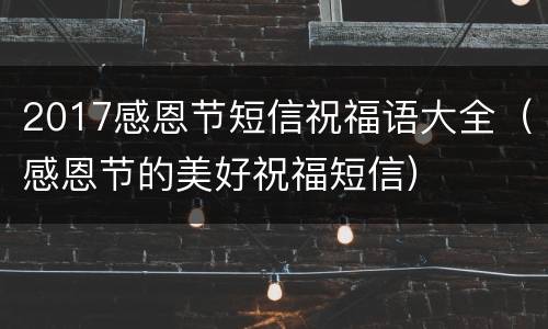 2017感恩节短信祝福语大全（感恩节的美好祝福短信）