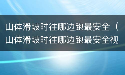 山体滑坡时往哪边跑最安全（山体滑坡时往哪边跑最安全视频）