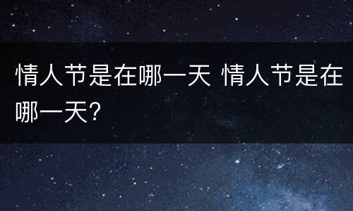 情人节是在哪一天 情人节是在哪一天?