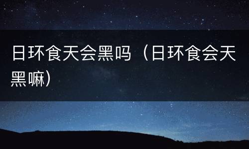 日环食天会黑吗（日环食会天黑嘛）