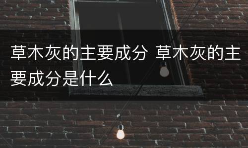 草木灰的主要成分 草木灰的主要成分是什么