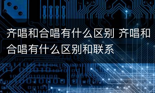 齐唱和合唱有什么区别 齐唱和合唱有什么区别和联系