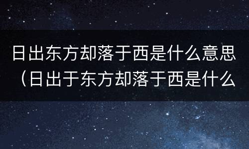 日出东方却落于西是什么意思（日出于东方却落于西是什么意思）