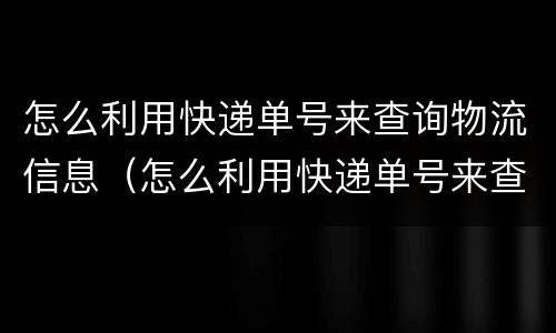 怎么利用快递单号来查询物流信息（怎么利用快递单号来查询物流信息电话）