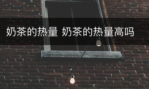 奶茶的热量 奶茶的热量高吗