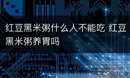 红豆黑米粥什么人不能吃 红豆黑米粥养胃吗