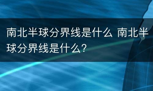 南北半球分界线是什么 南北半球分界线是什么?