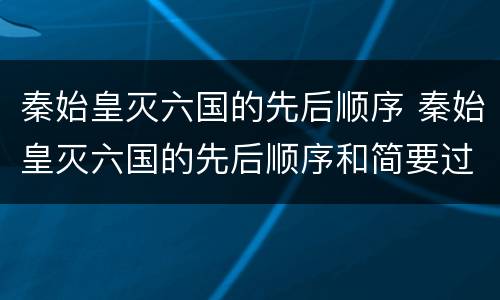秦始皇灭六国的先后顺序 秦始皇灭六国的先后顺序和简要过程