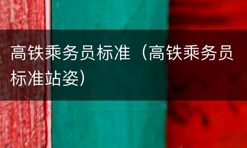 高铁乘务员标准（高铁乘务员标准站姿）