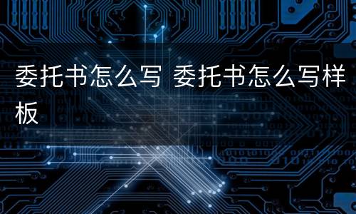 委托书怎么写 委托书怎么写样板