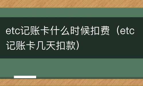 etc记账卡什么时候扣费（etc记账卡几天扣款）