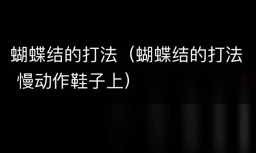 蝴蝶结的打法（蝴蝶结的打法 慢动作鞋子上）