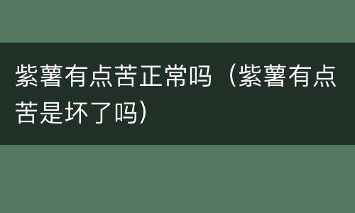 紫薯有点苦正常吗（紫薯有点苦是坏了吗）