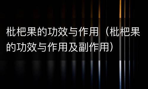 枇杷果的功效与作用（枇杷果的功效与作用及副作用）