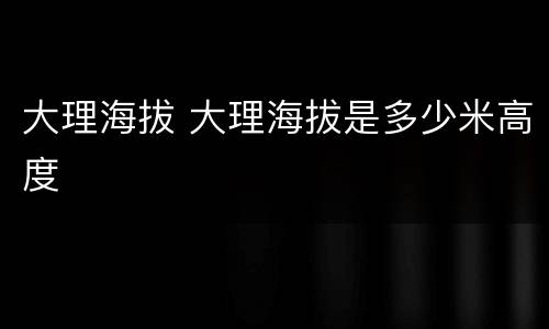 大理海拔 大理海拔是多少米高度
