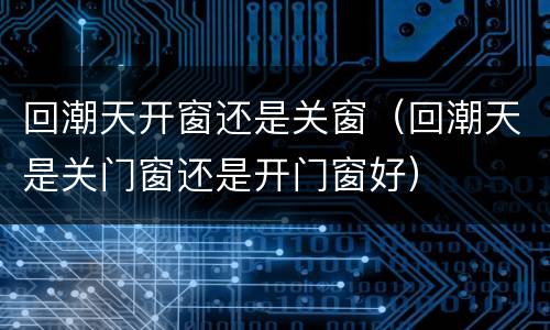 回潮天开窗还是关窗（回潮天是关门窗还是开门窗好）