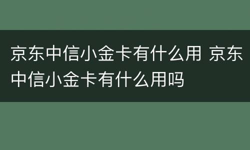 京东中信小金卡有什么用 京东中信小金卡有什么用吗