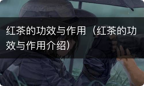 红茶的功效与作用（红茶的功效与作用介绍）