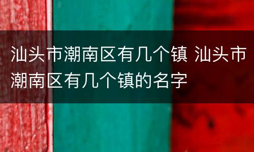汕头市潮南区有几个镇 汕头市潮南区有几个镇的名字