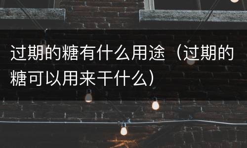 过期的糖有什么用途（过期的糖可以用来干什么）
