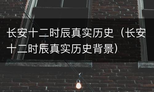 长安十二时辰真实历史（长安十二时辰真实历史背景）